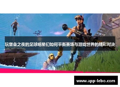 玩堡垒之夜的足球明星们如何平衡赛场与游戏世界的精彩对决