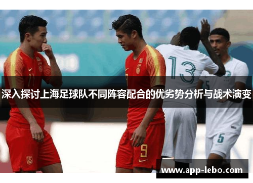 深入探讨上海足球队不同阵容配合的优劣势分析与战术演变