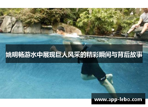 姚明畅游水中展现巨人风采的精彩瞬间与背后故事