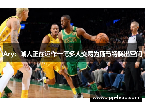 Ary：湖人正在运作一笔多人交易为斯马特腾出空间