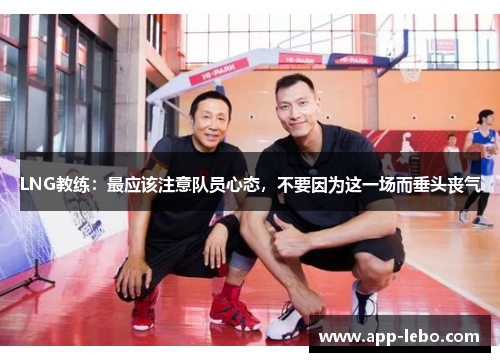 LNG教练：最应该注意队员心态，不要因为这一场而垂头丧气