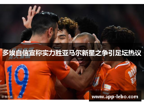 多埃自信宣称实力胜亚马尔新星之争引足坛热议