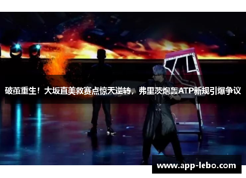 破茧重生！大坂直美救赛点惊天逆转，弗里茨炮轰ATP新规引爆争议