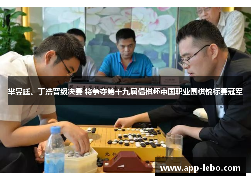 芈昱廷、丁浩晋级决赛 将争夺第十九届倡棋杯中国职业围棋锦标赛冠军
