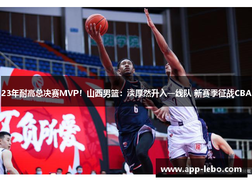23年耐高总决赛MVP！山西男篮：淡厚然升入一线队 新赛季征战CBA