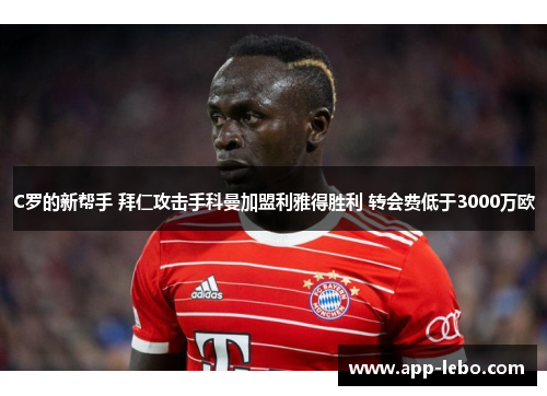 C罗的新帮手 拜仁攻击手科曼加盟利雅得胜利 转会费低于3000万欧